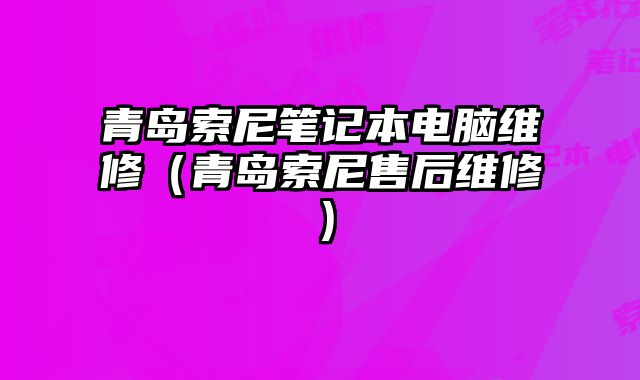 青島索尼筆記本電腦維修（青島索尼售后維修）