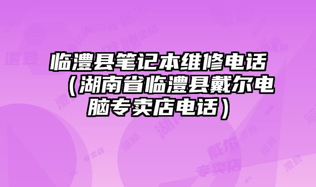臨澧縣筆記本維修電話（湖南省臨澧縣戴爾電腦專賣店電話）