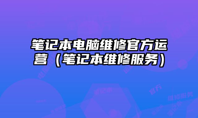 筆記本電腦維修官方運營（筆記本維修服務）