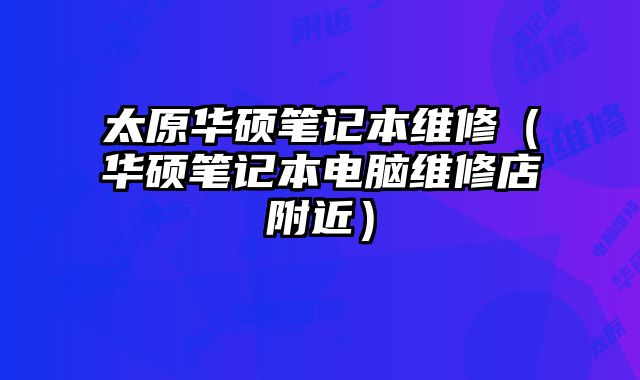 太原華碩筆記本維修（華碩筆記本電腦維修店附近）