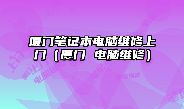 廈門筆記本電腦維修上門（廈門 電腦維修）