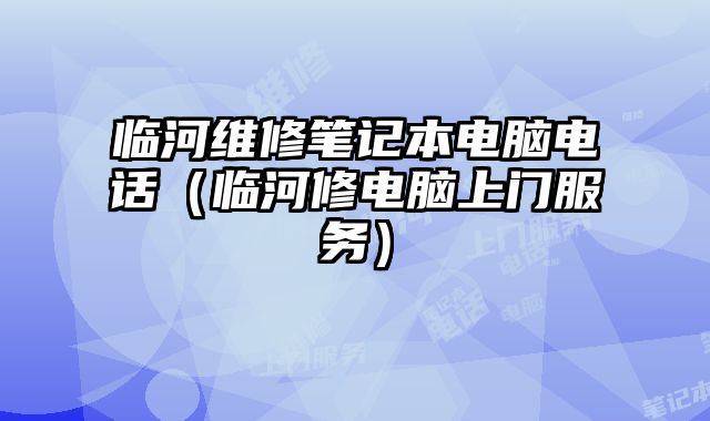 臨河維修筆記本電腦電話（臨河修電腦上門服務）
