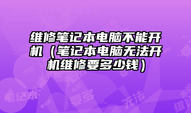 維修筆記本電腦不能開機(jī)（筆記本電腦無(wú)法開機(jī)維修要多少錢）