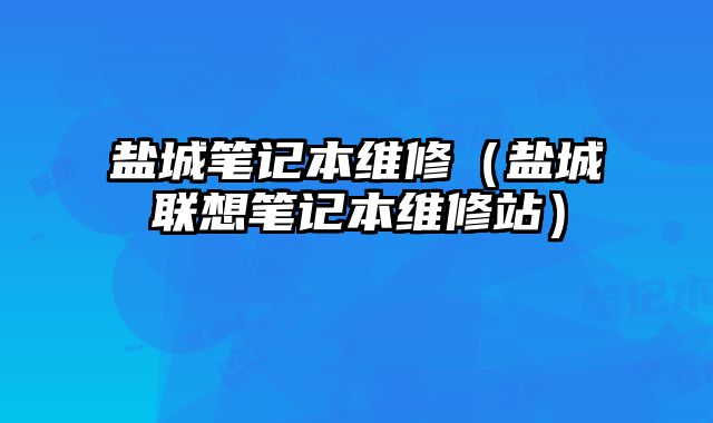 鹽城筆記本維修（鹽城聯想筆記本維修站）
