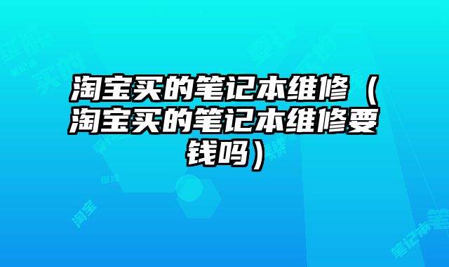 淘寶買的筆記本維修（淘寶買的筆記本維修要錢嗎）