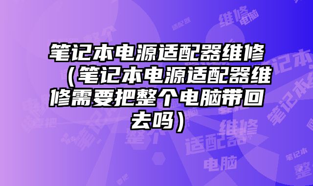筆記本電源適配器維修（筆記本電源適配器維修需要把整個電腦帶回去嗎）