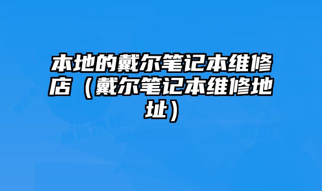 本地的戴爾筆記本維修店（戴爾筆記本維修地址）