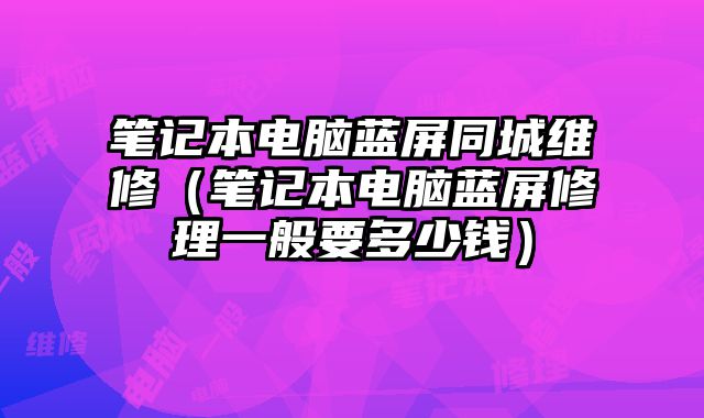 筆記本電腦藍屏同城維修（筆記本電腦藍屏修理一般要多少錢）