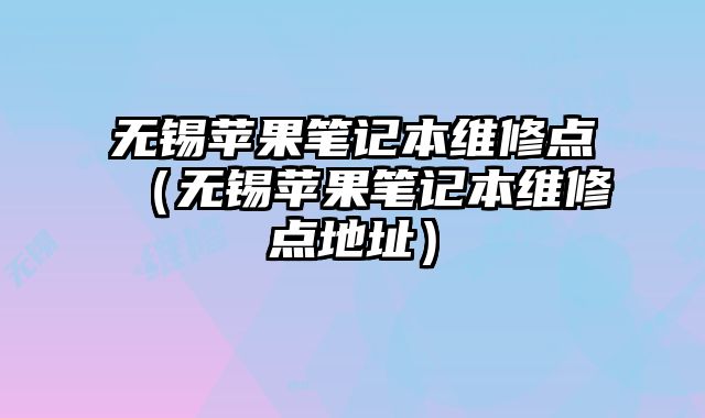 無錫蘋果筆記本維修點（無錫蘋果筆記本維修點地址）