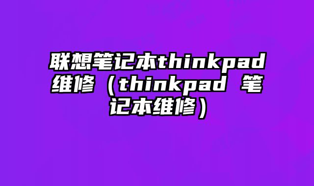 聯想筆記本thinkpad維修（thinkpad 筆記本維修）