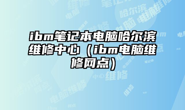 ibm筆記本電腦哈爾濱維修中心（ibm電腦維修網(wǎng)點）