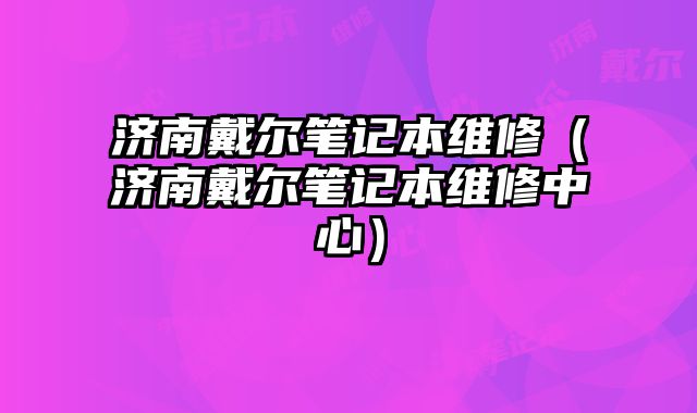 濟南戴爾筆記本維修（濟南戴爾筆記本維修中心）
