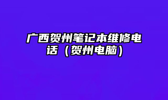 廣西賀州筆記本維修電話（賀州電腦）