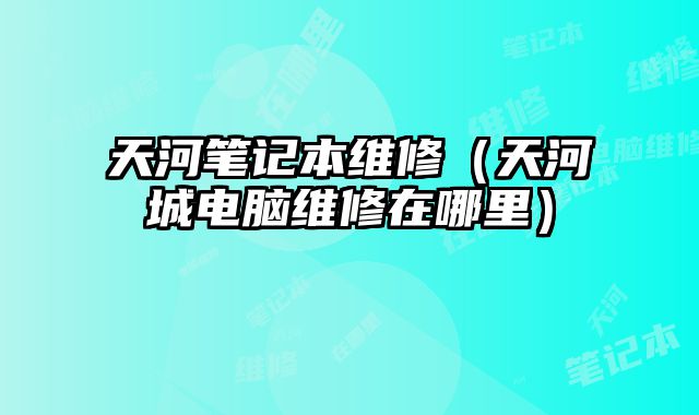 天河筆記本維修（天河城電腦維修在哪里）