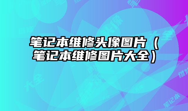 筆記本維修頭像圖片（筆記本維修圖片大全）