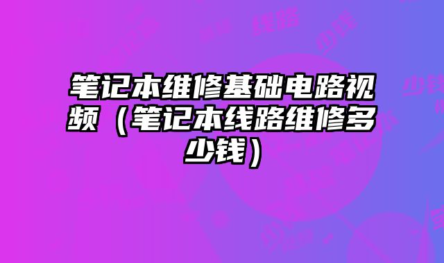 筆記本維修基礎電路視頻（筆記本線路維修多少錢）