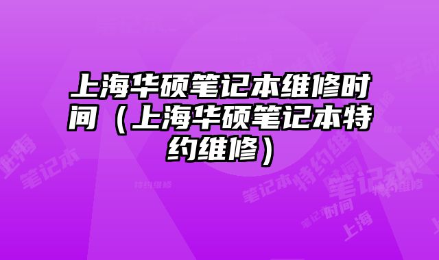 上海華碩筆記本維修時間（上海華碩筆記本特約維修）