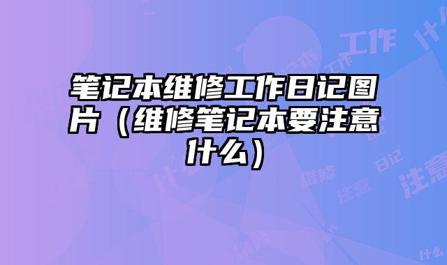 筆記本維修工作日記圖片（維修筆記本要注意什么）