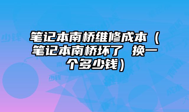 筆記本南橋維修成本（筆記本南橋壞了 換一個多少錢）