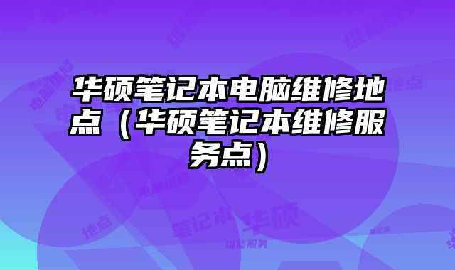 華碩筆記本電腦維修地點（華碩筆記本維修服務點）