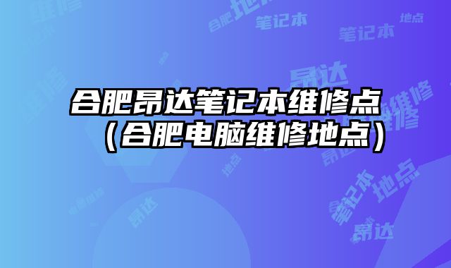 合肥昂達筆記本維修點（合肥電腦維修地點）