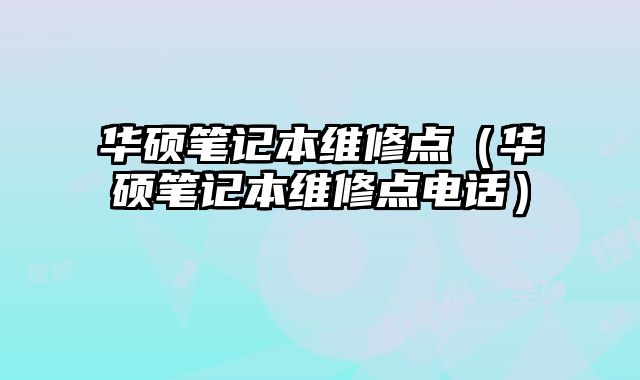 華碩筆記本維修點(diǎn)（華碩筆記本維修點(diǎn)電話）