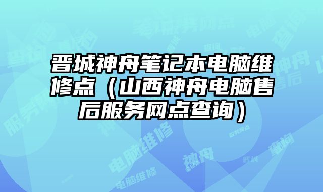 晉城神舟筆記本電腦維修點（山西神舟電腦售后服務網點查詢）