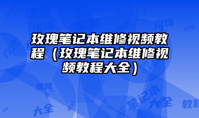 玫瑰筆記本維修視頻教程（玫瑰筆記本維修視頻教程大全）