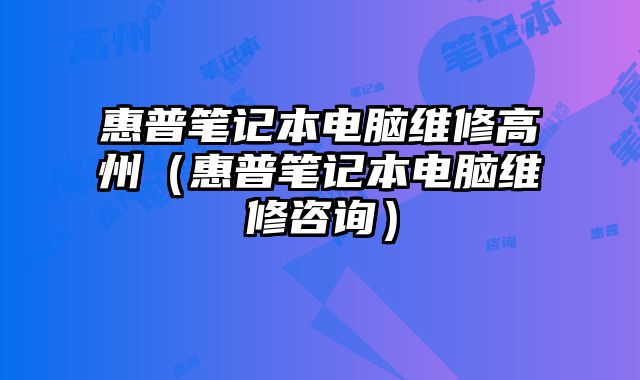 惠普筆記本電腦維修高州（惠普筆記本電腦維修咨詢）