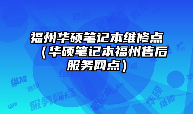 福州華碩筆記本維修點（華碩筆記本福州售后服務(wù)網(wǎng)點）