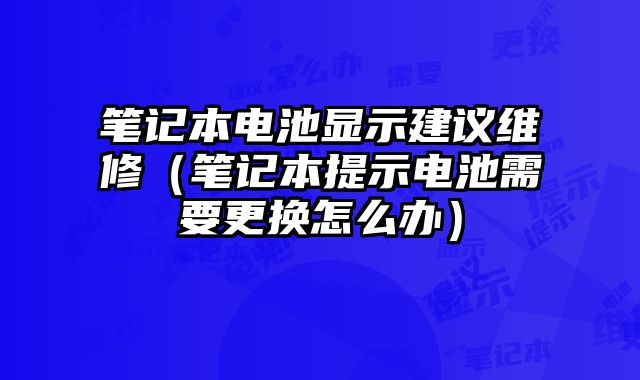 筆記本電池顯示建議維修（筆記本提示電池需要更換怎么辦）