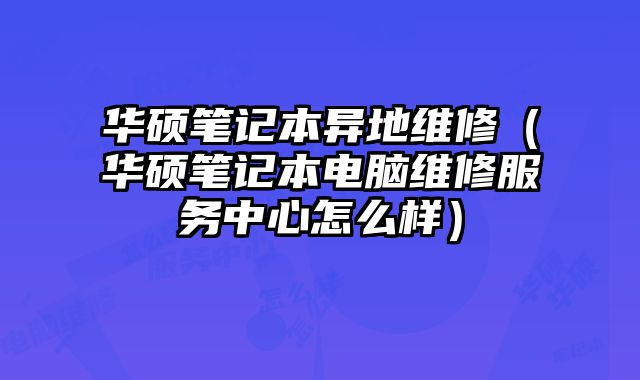 華碩筆記本異地維修（華碩筆記本電腦維修服務中心怎么樣）