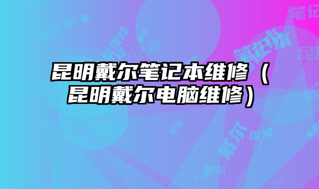 昆明戴爾筆記本維修（昆明戴爾電腦維修）