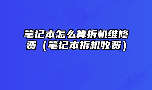 筆記本怎么算拆機維修費（筆記本拆機收費）