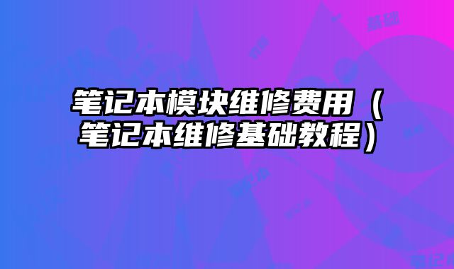 筆記本模塊維修費用（筆記本維修基礎教程）