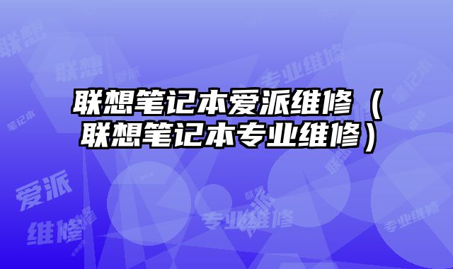 聯(lián)想筆記本愛派維修（聯(lián)想筆記本專業(yè)維修）