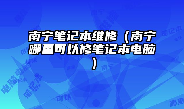 南寧筆記本維修（南寧哪里可以修筆記本電腦）