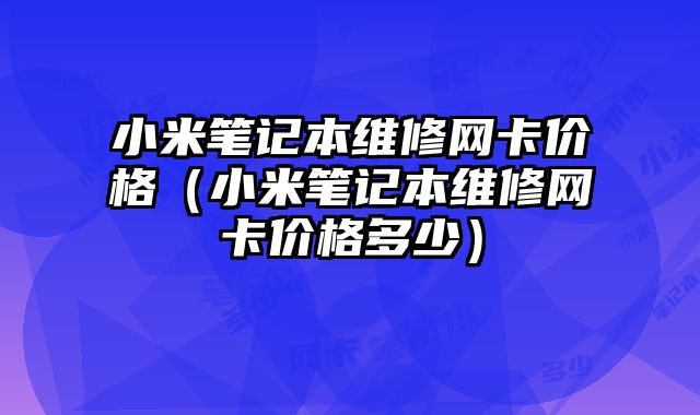 小米筆記本維修網(wǎng)卡價(jià)格（小米筆記本維修網(wǎng)卡價(jià)格多少）