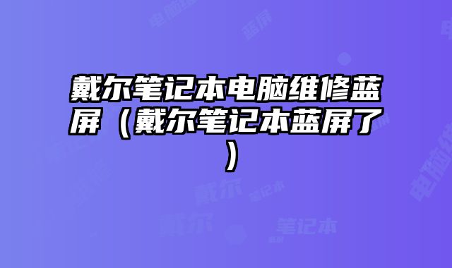 戴爾筆記本電腦維修藍屏（戴爾筆記本藍屏了）