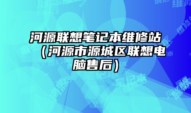 河源聯想筆記本維修站（河源市源城區聯想電腦售后）