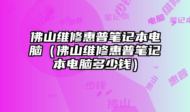 佛山維修惠普筆記本電腦（佛山維修惠普筆記本電腦多少錢）