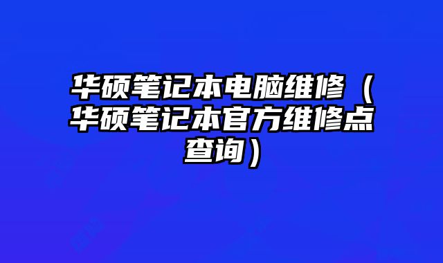 華碩筆記本電腦維修（華碩筆記本官方維修點查詢）