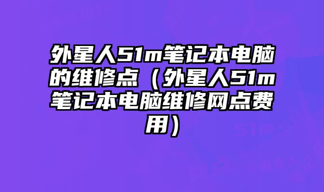 外星人51m筆記本電腦的維修點（外星人51m筆記本電腦維修網點費用）