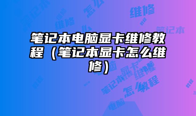 筆記本電腦顯卡維修教程（筆記本顯卡怎么維修）