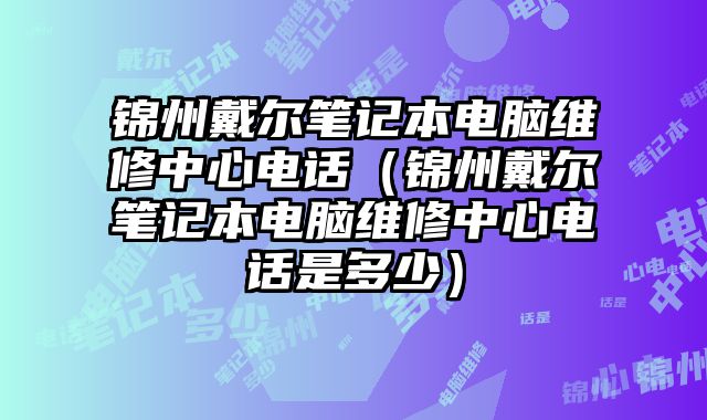 錦州戴爾筆記本電腦維修中心電話（錦州戴爾筆記本電腦維修中心電話是多少）