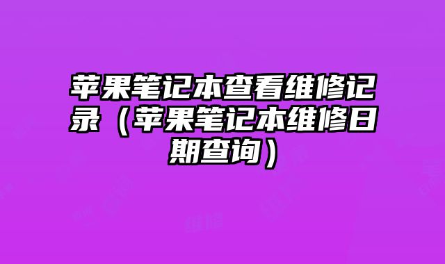 蘋果筆記本查看維修記錄（蘋果筆記本維修日期查詢）