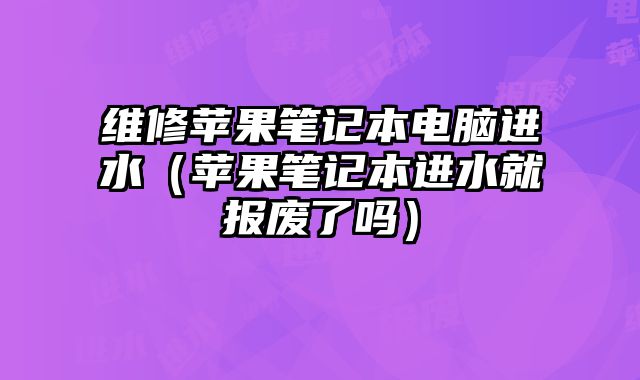 維修蘋果筆記本電腦進水（蘋果筆記本進水就報廢了嗎）