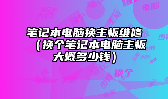 筆記本電腦換主板維修（換個筆記本電腦主板大概多少錢）