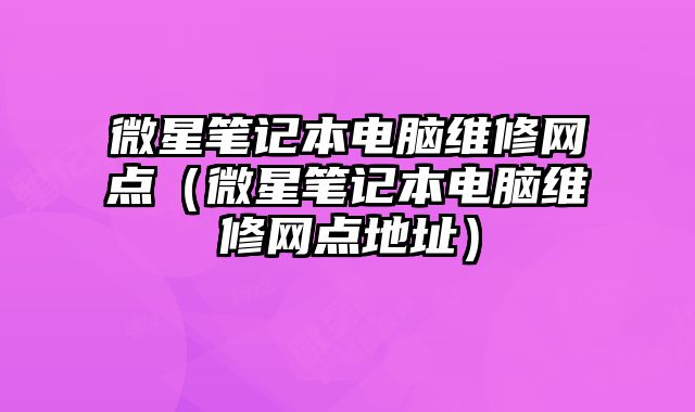 微星筆記本電腦維修網點（微星筆記本電腦維修網點地址）