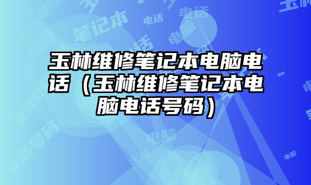 玉林維修筆記本電腦電話（玉林維修筆記本電腦電話號(hào)碼）